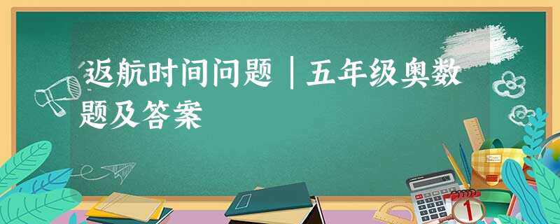 返航时间问题│五年级奥数题及答案