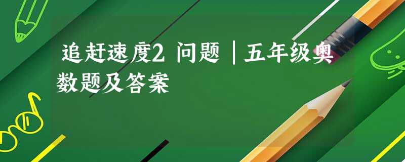 追赶速度2问题│五年级奥数题及答案