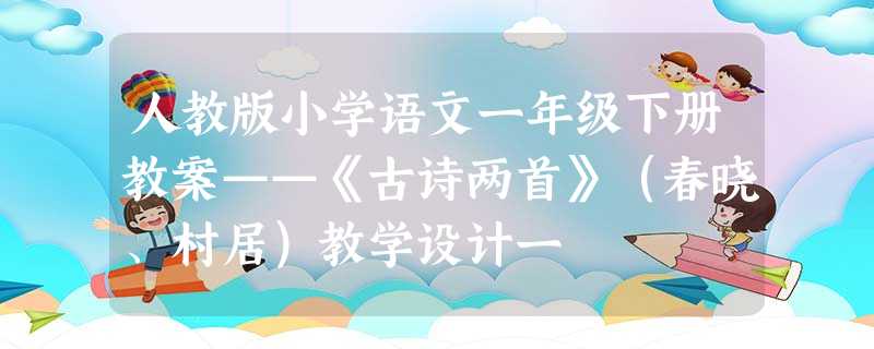 人教版小学语文一年级下册教案——《古诗两首》（春晓、村居）教学设计一