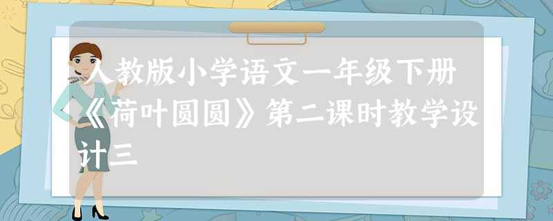 人教版小学语文一年级下册《荷叶圆圆》第二课时教学设计三