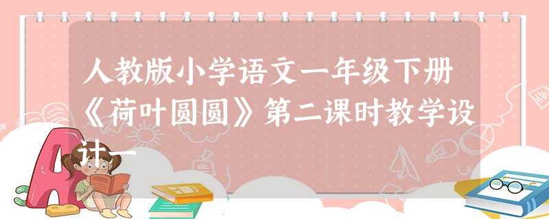 人教版小学语文一年级下册《荷叶圆圆》第二课时教学设计一