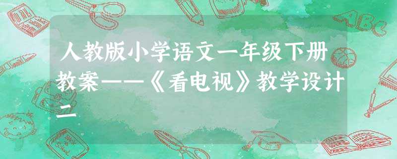 人教版小学语文一年级下册教案——《看电视》教学设计二