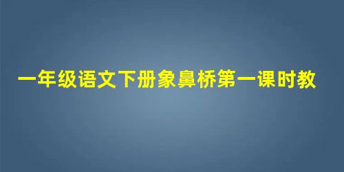 一年级语文下册象鼻桥第一课时教学设计