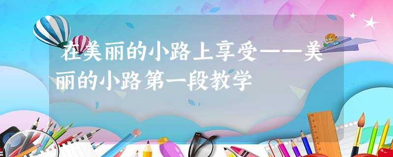 在美丽的小路上享受——美丽的小路第一段教学