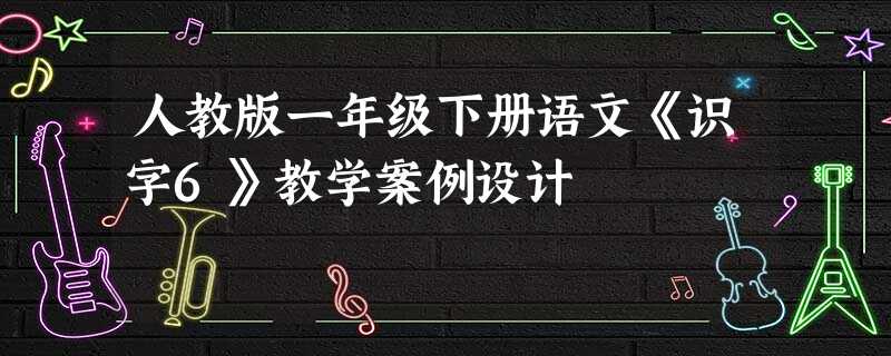 人教版一年级下册语文《识字6》教学案例设计