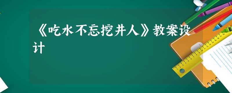 《吃水不忘挖井人》教案设计