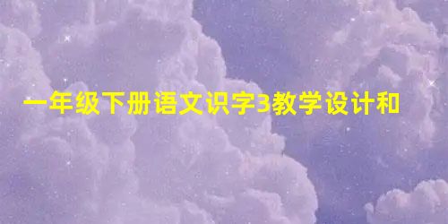 一年级下册语文识字3教学设计和课后反思