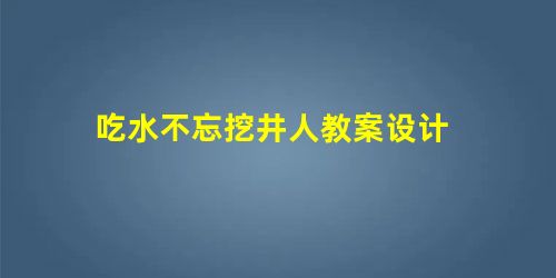 吃水不忘挖井人教案设计