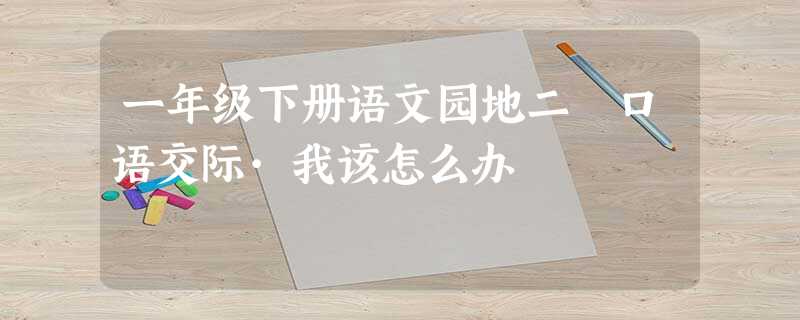 一年级下册语文园地二 口语交际·我该怎么办