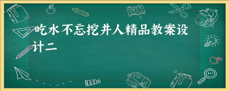 吃水不忘挖井人精品教案设计二