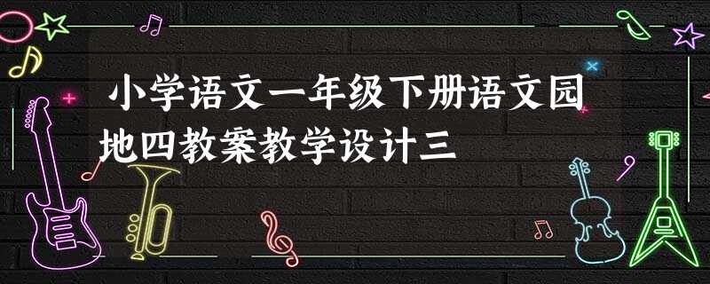 小学语文一年级下册语文园地四教案教学设计三