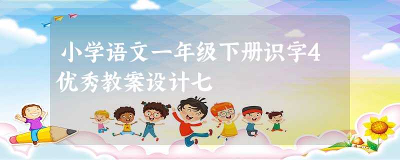 小学语文一年级下册识字4优秀教案设计七