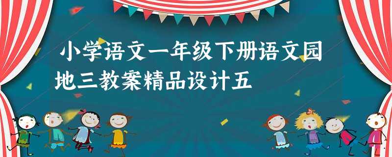 小学语文一年级下册语文园地三教案精品设计五