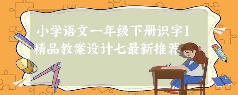 小学语文一年级下册识字1精品教案设计七最新推荐