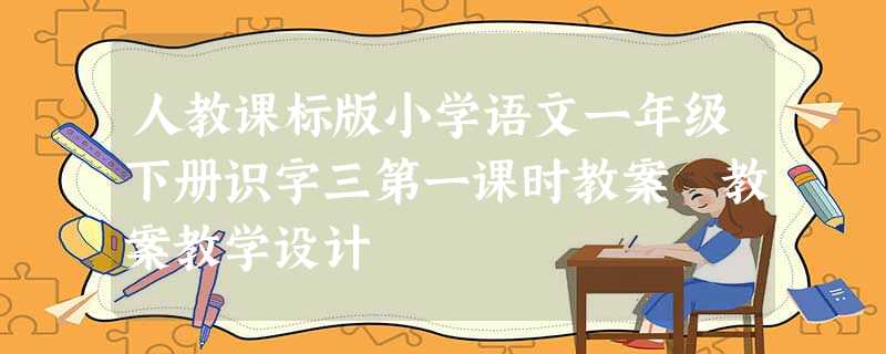 人教课标版小学语文一年级下册识字三第一课时教案 教案教学设计