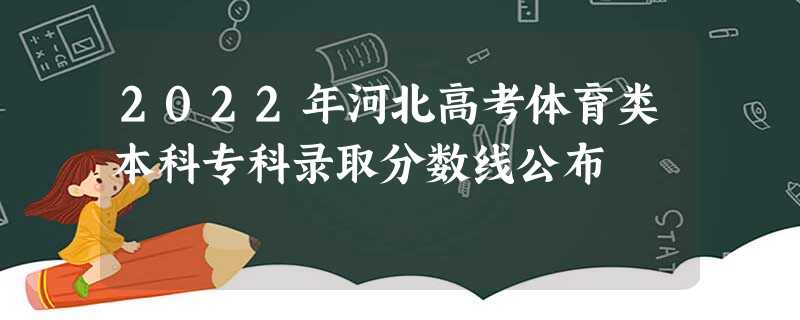 2022年河北高考体育类本科专科录取分数线公布