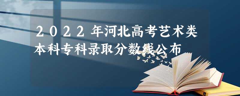 2022年河北高考艺术类本科专科录取分数线公布