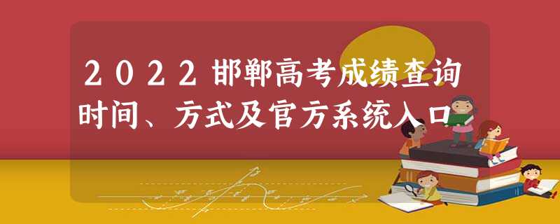 2022邯郸高考成绩查询时间、方式及官方系统入口