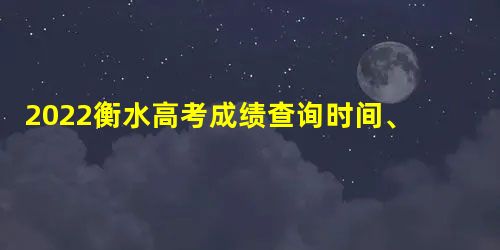 2022衡水高考成绩查询时间、方式及官方系统入口