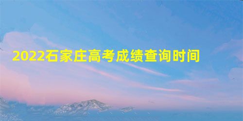 2022石家庄高考成绩查询时间、方式及官方系统入口