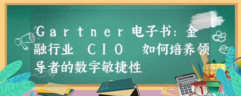 Gartner电子书：金融行业 CIO 如何培养领导者的数字敏捷性