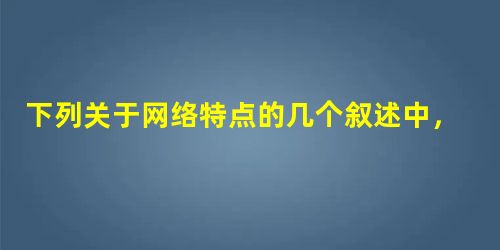 下列关于网络特点的几个叙述中，错误的是（）。