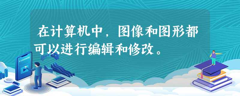 在计算机中，图像和图形都可以进行编辑和修改。