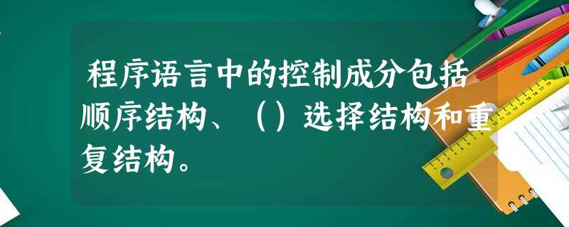 程序语言中的控制成分包括顺序结构、（）选择结构和重复结构。