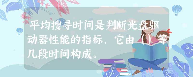 平均搜寻时间是判断光盘驱动器性能的指标，它由（）等几段时间构成。