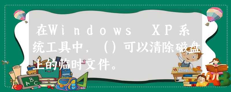 在Windows XP系统工具中，（）可以清除磁盘上的临时文件。