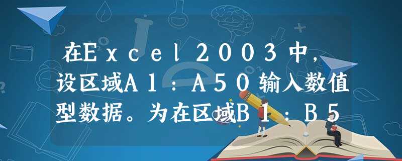 在Excel2003中，设区域A1：A50输入数值型数据。为在区域B1：B50的单元Bi中计算区域A1：Ai（I=1，2，……50）的各单元格中数值之和，应在单