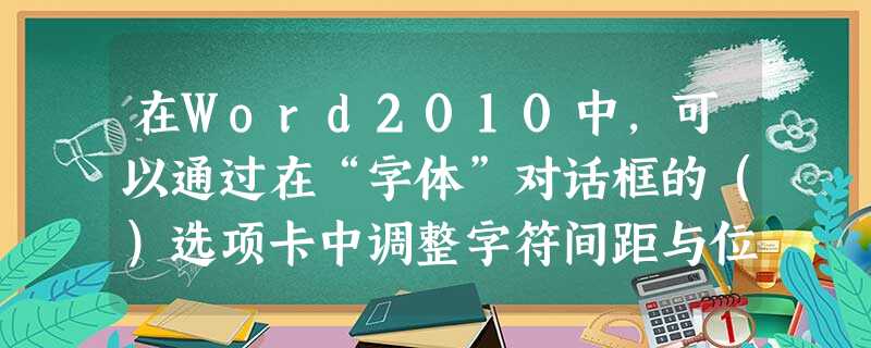 在Word2010中，可以通过在“字体”对话框的（）选项卡中调整字符间距与位置。