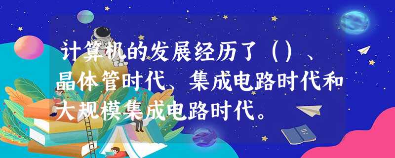 计算机的发展经历了（）、晶体管时代、集成电路时代和大规模集成电路时代。