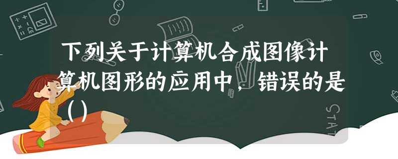 下列关于计算机合成图像计算机图形的应用中，错误的是（）