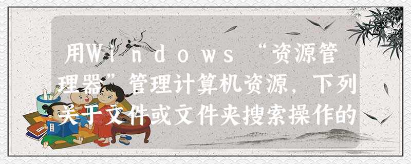 用Windows“资源管理器”管理计算机资源，下列关于文件或文件夹搜索操作的叙述中，正确的是（）。