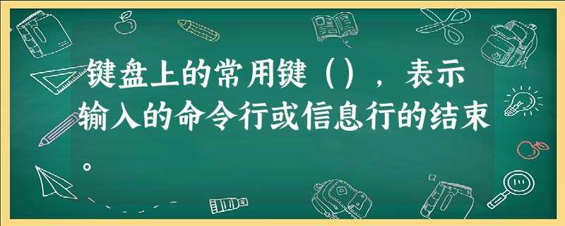 键盘上的常用键（），表示输入的命令行或信息行的结束。