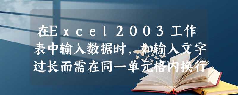 在Excel2003工作表中输入数据时，如输入文字过长而需在同一单元格内换行，除在单元格格式设置中设置自动换行外，还可以按组合键（）实现手工换行。