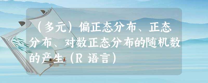 （多元）偏正态分布、正态分布、对数正态分布的随机数的产生（R语言）