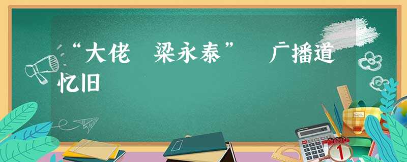 “大佬 梁永泰” 广播道忆旧