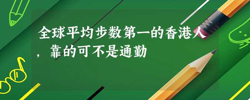 全球平均步数第一的香港人，靠的可不是通勤