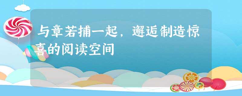 与章若捕一起，邂逅制造惊喜的阅读空间