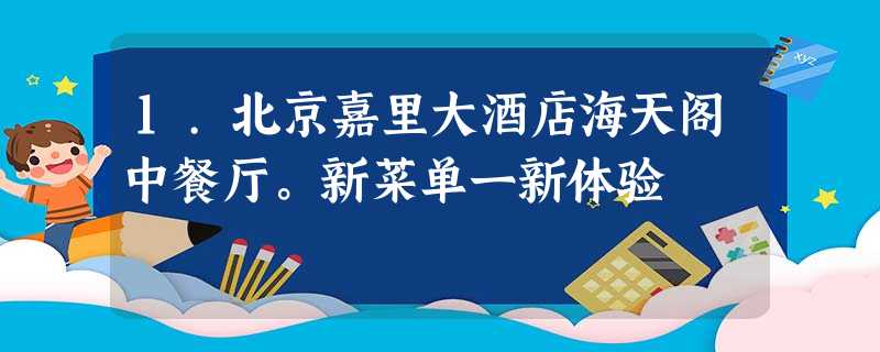 1.北京嘉里大酒店海天阁中餐厅。新菜单一新体验