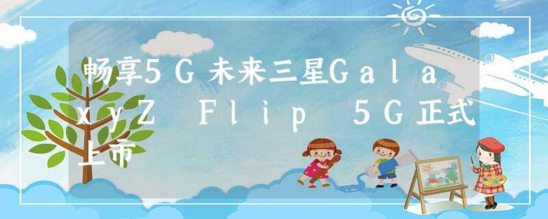 畅享5G未来三星GalaxyZ Flip 5G正式上市