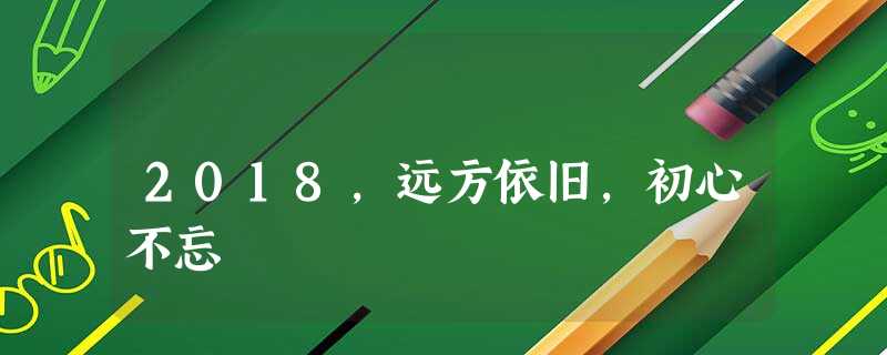 2018，远方依旧，初心不忘