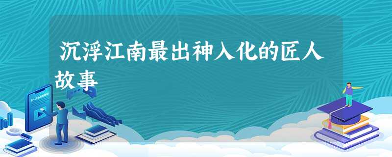 沉浮江南最出神入化的匠人故事