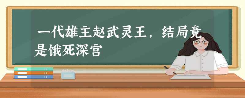 一代雄主赵武灵王，结局竟是饿死深宫