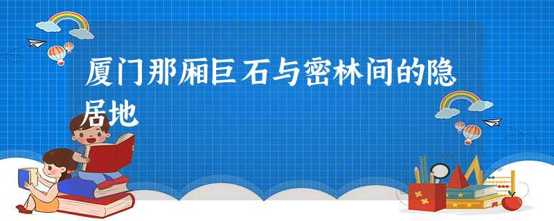 厦门那厢巨石与密林间的隐居地