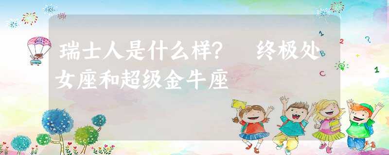 瑞士人是什么样?　终极处女座和超级金牛座