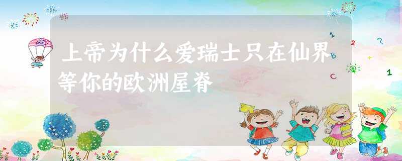 上帝为什么爱瑞士只在仙界等你的欧洲屋脊