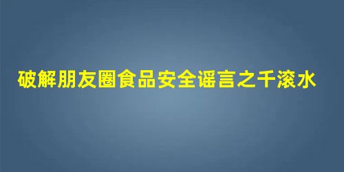 破解朋友圈食品安全谣言之千滚水致癌